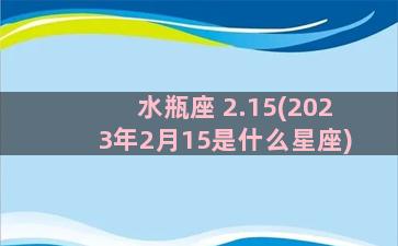 水瓶座 2.15(2023年2月15是什么星座)